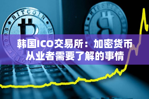 韩国ICO交易所:加密货币从业者需要了解的事情 韩国ICO交易所:加密货币从业者需要了解的事情