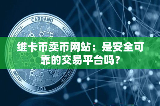 维卡币卖币网站:是安全可靠的交易平台吗? 维卡币卖币网站:是安全可靠的交易平台吗?