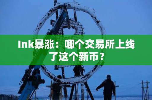 Ink暴涨:哪个交易所上线了这个新币? Ink暴涨:哪个交易所上线了这个新币?