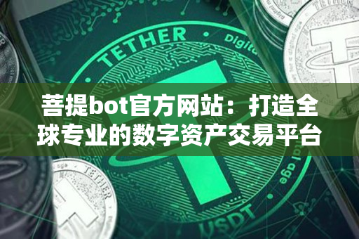 菩提bot官方网站:打造全球专业的数字资产交易平台 菩提bot官方网站:打造全球专业的数字资产交易平台