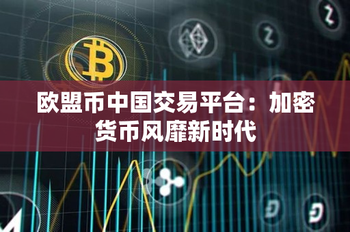 欧盟币中国交易平台:加密货币风靡新时代 欧盟币中国交易平台:加密货币风靡新时代
