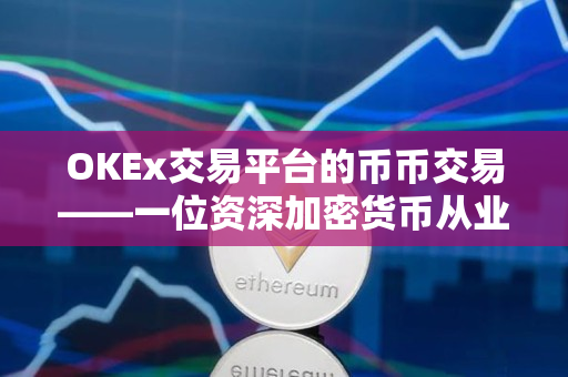 OKEx交易平台的币币交易——一位资深加密货币从业者的观点