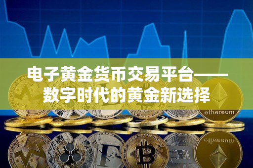 电子黄金货币交易平台——数字时代的黄金新选择