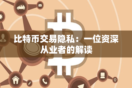 比特币交易隐私:一位资深从业者的解读 比特币交易隐私:一位资深从业者的解读