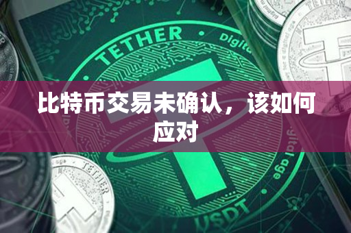 比特币交易未确认,该如何应对 比特币交易未确认,该如何应对