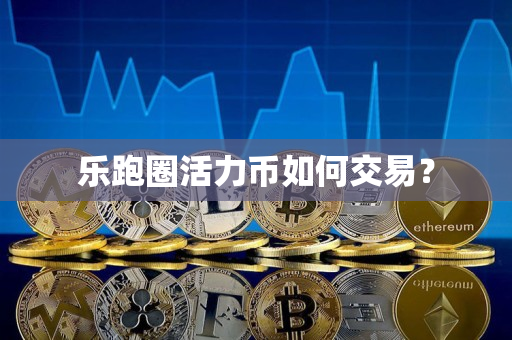 乐跑圈活力币如何交易? 乐跑圈活力币如何交易?