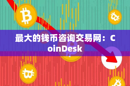 最大的钱币咨询交易网:CoinDesk 最大的钱币咨询交易网:CoinDesk