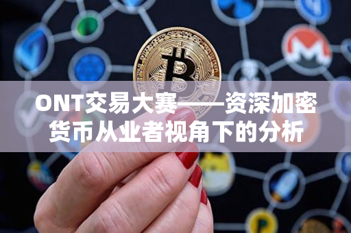 ONT交易大赛——资深加密货币从业者视角下的分析 ONT交易大赛——资深加密货币从业者视角下的分析
