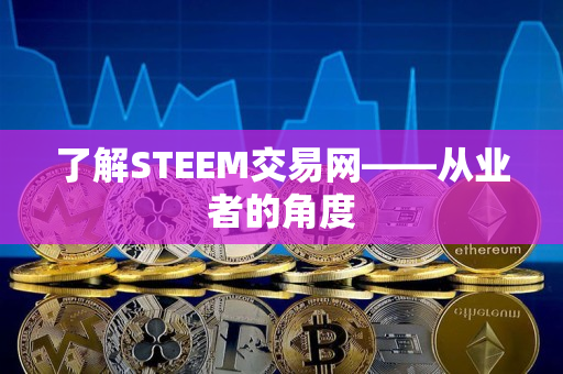 了解STEEM交易网——从业者的角度 了解STEEM交易网——从业者的角度