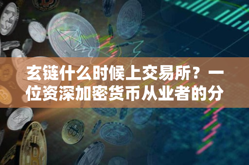 玄链什么时候上交易所？一位资深加密货币从业者的分析