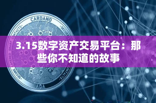 3.15数字资产交易平台:那些你不知道的故事 3.15数字资产交易平台:那些你不知道的故事