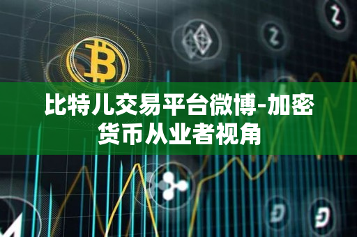 比特儿交易平台微博-加密货币从业者视角 比特儿交易平台微博-加密货币从业者视角