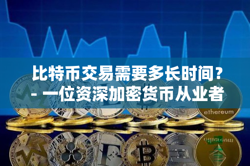 比特币交易需要多长时间? - 一位资深加密货币从业者的看法 比特币交易需要多长时间? - 一位资深加密货币从业者的看法