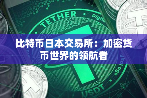 比特币日本交易所:加密货币世界的领航者 比特币日本交易所:加密货币世界的领航者
