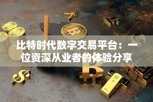 比特时代数字交易平台：一位资深从业者的体验分享