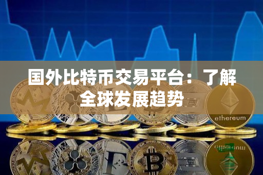 国外比特币交易平台:了解全球发展趋势 国外比特币交易平台:了解全球发展趋势
