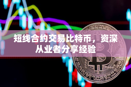 短线合约交易比特币,资深从业者分享经验 短线合约交易比特币,资深从业者分享经验
