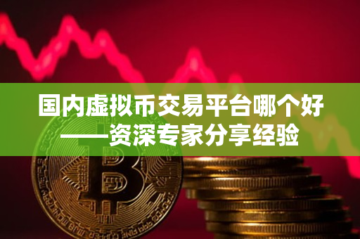 国内虚拟币交易平台哪个好——资深专家分享经验