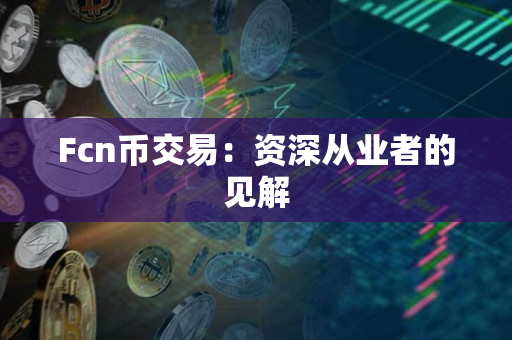 Fcn币交易:资深从业者的见解 Fcn币交易:资深从业者的见解