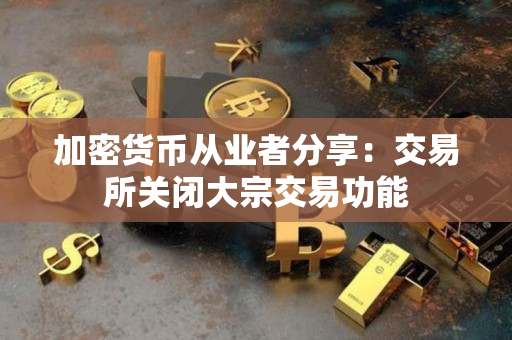 加密货币从业者分享：交易所关闭大宗交易功能
