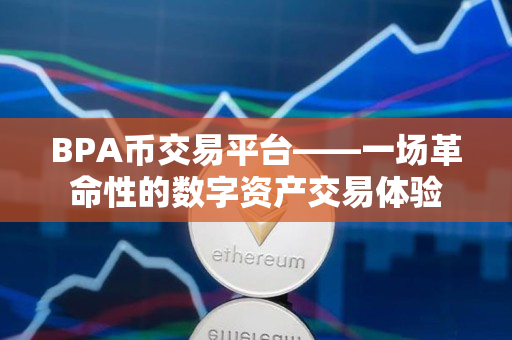 BPA币交易平台——一场革命性的数字资产交易体验 BPA币交易平台——一场革命性的数字资产交易体验
