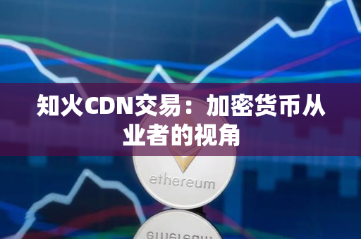 知火CDN交易:加密货币从业者的视角 知火CDN交易:加密货币从业者的视角