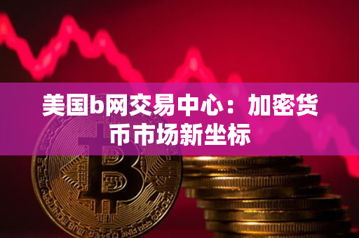 美国b网交易中心:加密货币市场新坐标 美国b网交易中心:加密货币市场新坐标