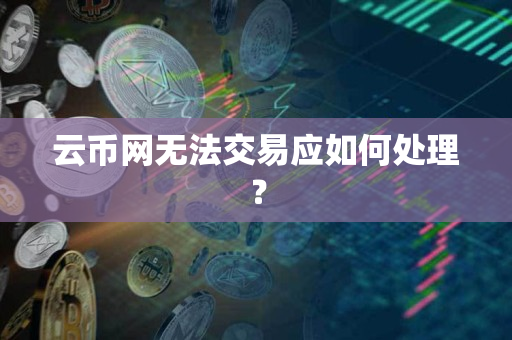 云币网无法交易应如何处理？