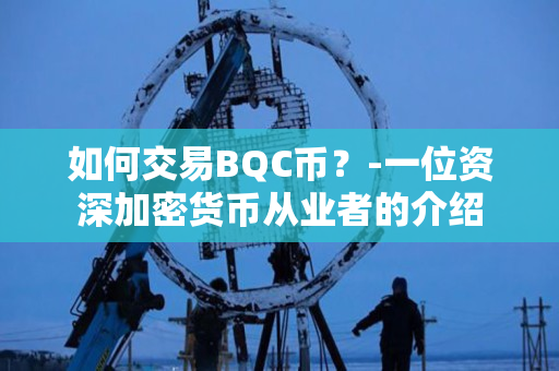 如何交易BQC币?-一位资深加密货币从业者的介绍 如何交易BQC币?-一位资深加密货币从业者的介绍