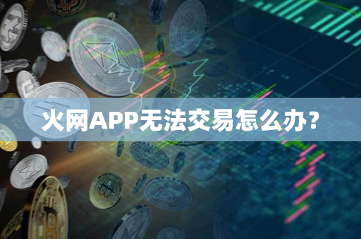 火网APP无法交易怎么办？