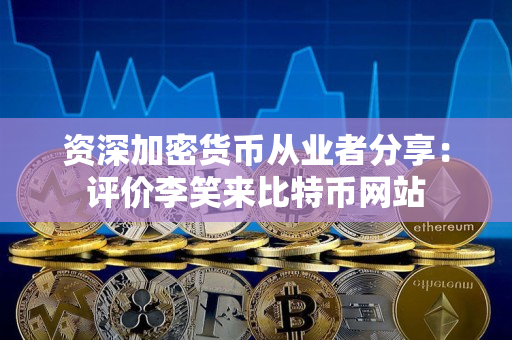 资深加密货币从业者分享:评价李笑来比特币网站 资深加密货币从业者分享:评价李笑来比特币网站