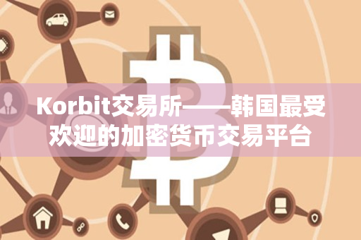 Korbit交易所——韩国最受欢迎的加密货币交易平台