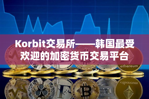 Korbit交易所——韩国最受欢迎的加密货币交易平台
