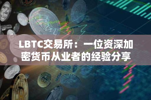 LBTC交易所:一位资深加密货币从业者的经验分享 LBTC交易所:一位资深加密货币从业者的经验分享