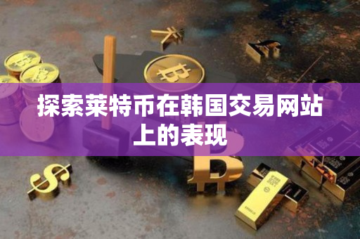 探索莱特币在韩国交易网站上的表现