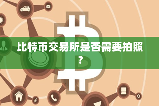 比特币交易所是否需要拍照? 比特币交易所是否需要拍照?