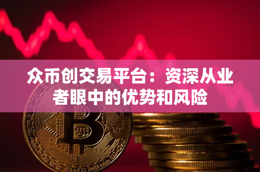 众币创交易平台:资深从业者眼中的优势和风险 众币创交易平台:资深从业者眼中的优势和风险