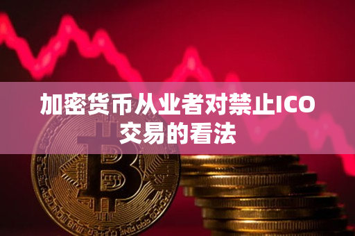 加密货币从业者对禁止ICO交易的看法 加密货币从业者对禁止ICO交易的看法