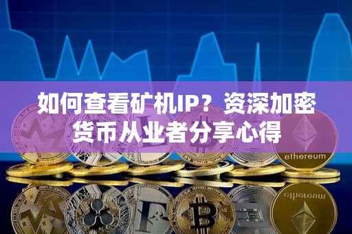 如何查看矿机IP?资深加密货币从业者分享心得 如何查看矿机IP?资深加密货币从业者分享心得