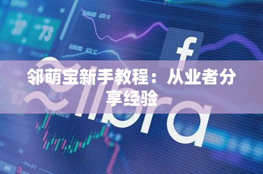 邻萌宝新手教程:从业者分享经验 邻萌宝新手教程:从业者分享经验