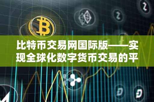 比特币交易网国际版——实现全球化数字货币交易的平台 比特币交易网国际版——实现全球化数字货币交易的平台