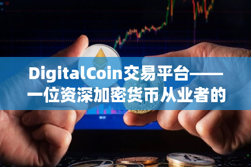DigitalCoin交易平台——一位资深加密货币从业者的推荐