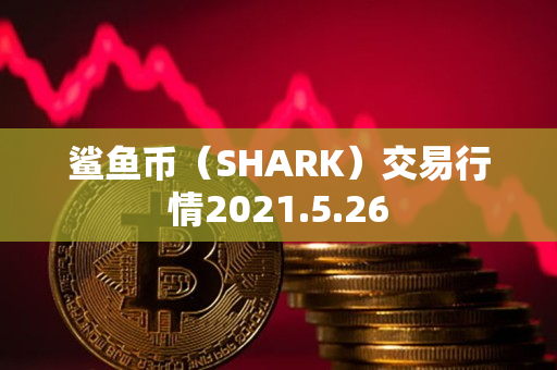 鲨鱼币(SHARK)交易行情2021.5.26 鲨鱼币(SHARK)交易行情2021.5.26