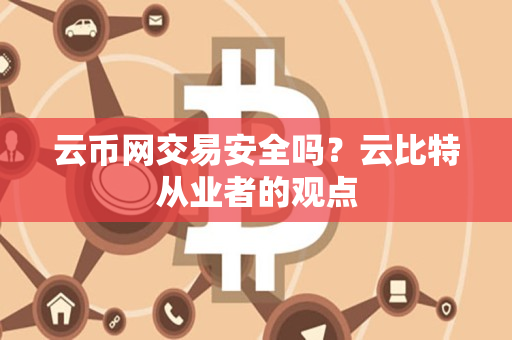 云币网交易安全吗？云比特从业者的观点