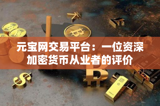 元宝网交易平台：一位资深加密货币从业者的评价