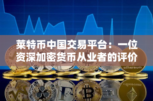 莱特币中国交易平台：一位资深加密货币从业者的评价
