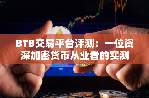 BTB交易平台评测：一位资深加密货币从业者的实测