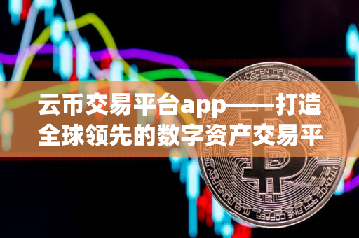 云币交易平台app——打造全球领先的数字资产交易平台