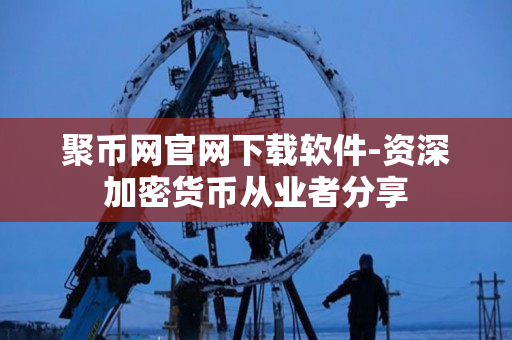 聚币网官网下载软件-资深加密货币从业者分享