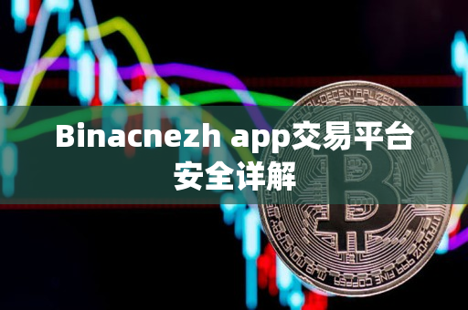 Binacnezh app交易平台安全详解 Binacnezh app交易平台安全详解